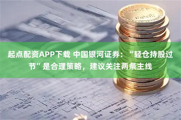 起点配资APP下载 中国银河证券：“轻仓持股过节”是合理策略，建议关注两条主线