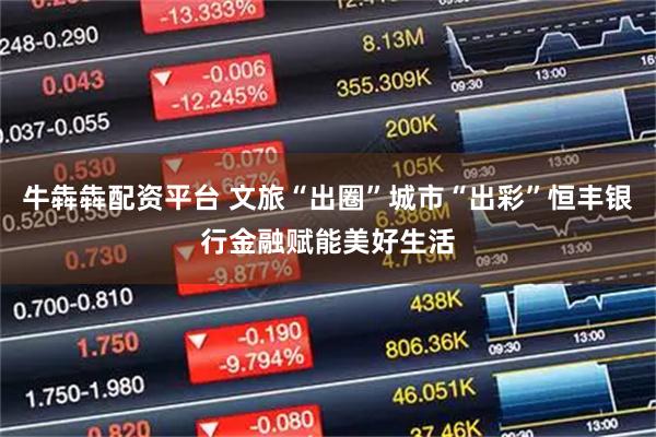 牛犇犇配资平台 文旅“出圈”城市“出彩”恒丰银行金融赋能美好生活