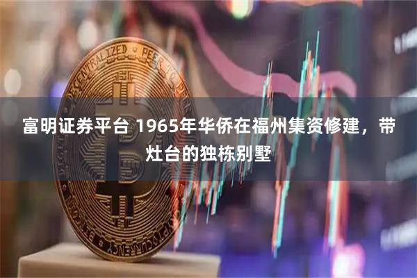 富明证券平台 1965年华侨在福州集资修建，带灶台的独栋别墅