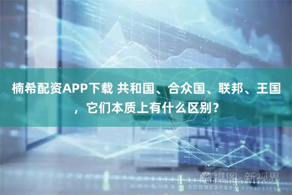 楠希配资APP下载 共和国、合众国、联邦、王国,它们本质上有什么区别?