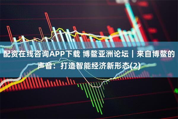 配资在线咨询APP下载 博鳌亚洲论坛｜来自博鳌的声音：打造智能经济新形态(2)