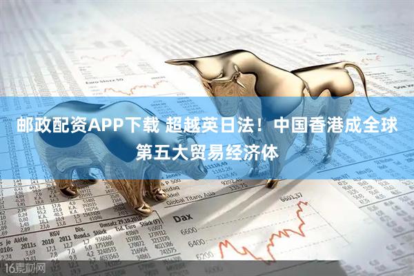邮政配资APP下载 超越英日法!中国香港成全球第五大贸易经济体