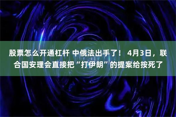 股票怎么开通杠杆 中俄法出手了！ 4月3日，联合国安理会直接把“打伊朗”的提案给按死了