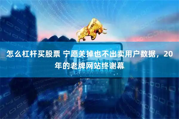 怎么杠杆买股票 宁愿关掉也不出卖用户数据，20年的老牌网站终谢幕