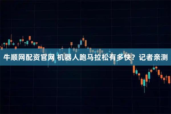 牛顺网配资官网 机器人跑马拉松有多快？记者亲测