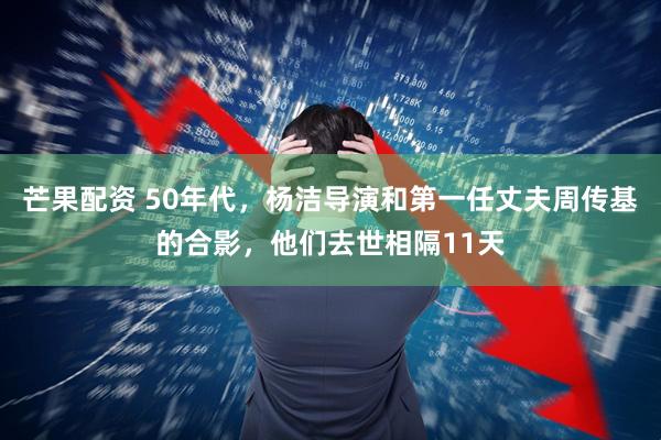 芒果配资 50年代,杨洁导演和第一任丈夫周传基的合影,他们去世相隔11天