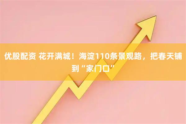 优股配资 花开满城!海淀110条景观路,把春天铺到“家门口”