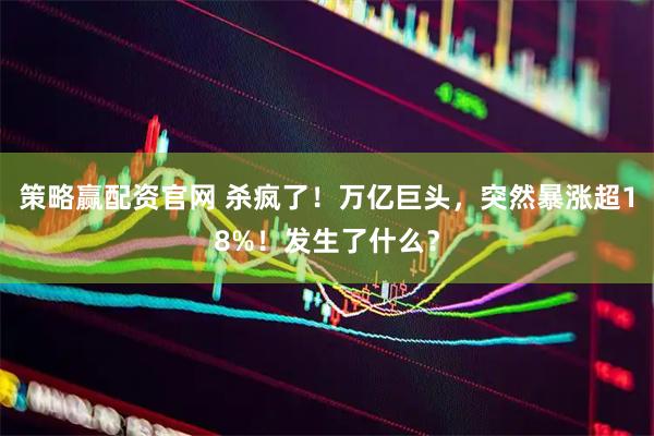 策略赢配资官网 杀疯了！万亿巨头，突然暴涨超18%！发生了什么？
