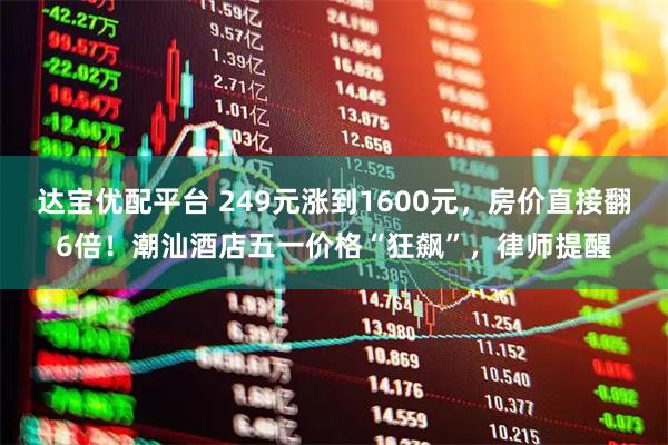 达宝优配平台 249元涨到1600元，房价直接翻6倍！潮汕酒店五一价格“狂飙”，律师提醒